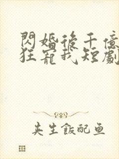 闪婚后千亿总裁狂宠我短剧全集