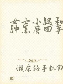 女士小腿和脚浮肿怎么回事