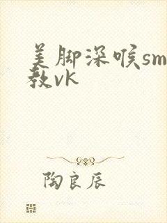 美脚深喉sm调教vk