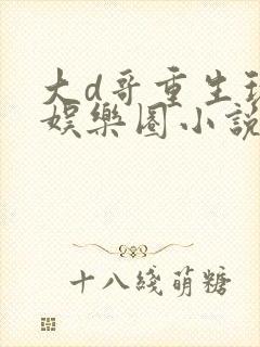 大d哥重生玩转娱乐圈小说