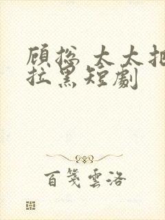 顾总 太太把你拉黑短剧