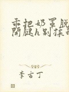 乖把奶罩脱了张开腿h别揉我胸小说