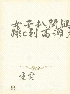 女子扒开腿被狂躁c到高潮免费