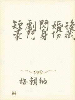 短剧闪婚后老公豪门身份藏不住了