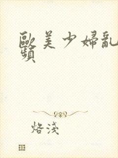 欧美少妇乱交视频