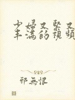 少妇又紧又爽又丰满的视频