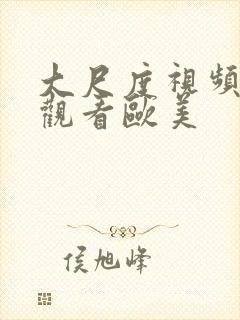 大尺度视频在线观看欧美