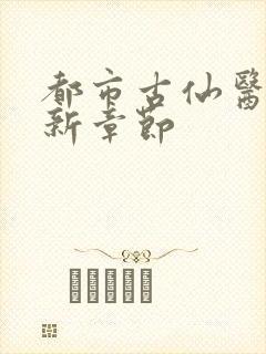 都市古仙医的最新章节