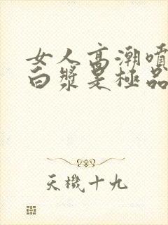 女人高潮喷水出白浆是极品吗