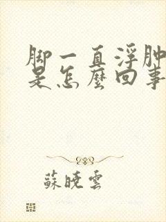 脚一直浮肿不消是怎么回事