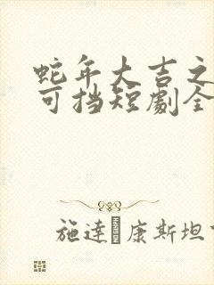 蛇年大吉之婚不可挡短剧全集