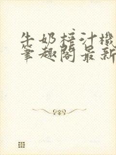 牛奶榨汁机po笔趣阁最新更新内容