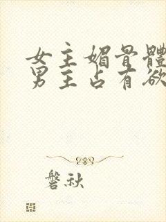 女主媚骨体质,男主占有欲强 高h