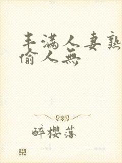 丰满人妻熟妇乱偷人无