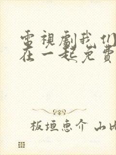 电视剧我们好好在一起免费观看完整版