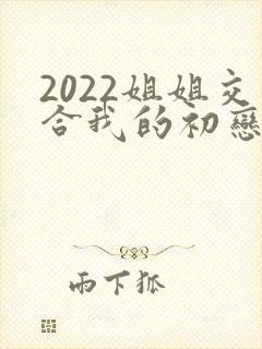2022姐姐交合我的初恋不可能是亲姐姐