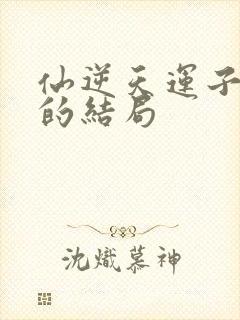 仙逆天运子最后的结局