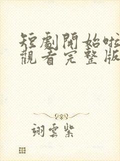 短剧开始啦免费观看完整版高清