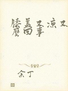 膝盖又凉又疼怎么回事