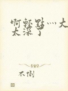 啊轻点灬大粗嗯太深了