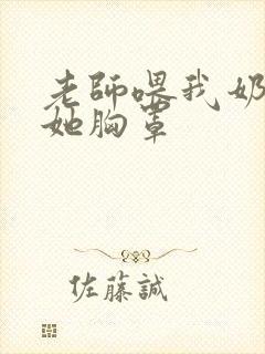 老师喂我奶我脱她胸罩