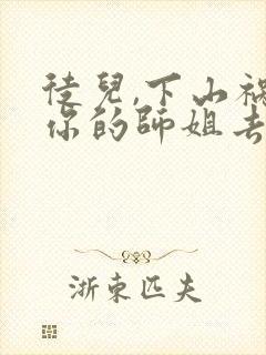 徒儿,下山祸害你的师姐去吧