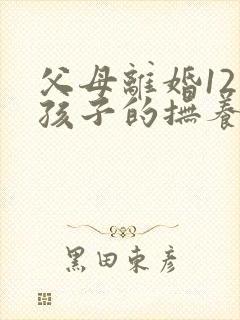 父母离婚12岁孩子的抚养权怎么判定