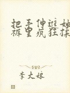 把手伸进她的内裤里疯狂揉