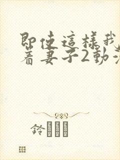 即使这样我还爱着妻子2动漫完整版