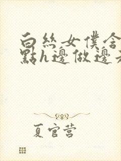 白丝女仆含紧一点h边做边走