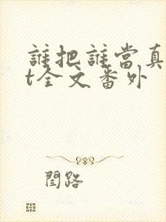 谁把谁当真txt全文番外