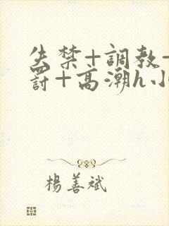 失禁+调教+惩罚+高潮h小说