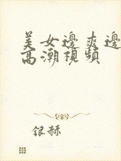 美女边爽边叫边高潮视频