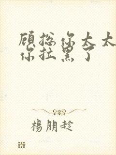 顾总你太太又把你拉黑了