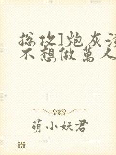 总攻]炮灰渣攻不想做万人迷by晴昼