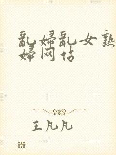 乱妇乱女熟女熟妇网站