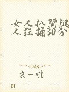 女人扒开腿让男人狂捅30分钟