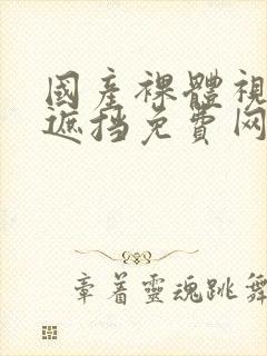 国产裸体视频无遮挡免费网站