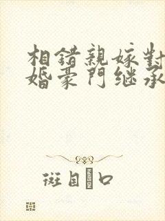 相错亲嫁对人闪婚豪门继承人