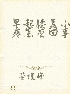 早起膝盖小腿酸疼怎么回事