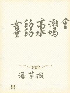 女的高潮会喷大量的水吗