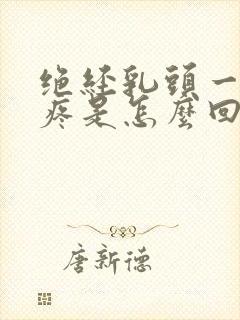 绝经乳头一碰就疼是怎么回事