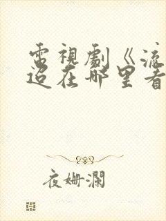 电视剧《流水迢迢在哪里看