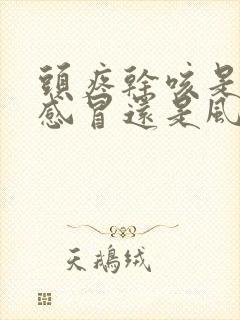 头疼干咳是风寒感冒还是风热感冒?