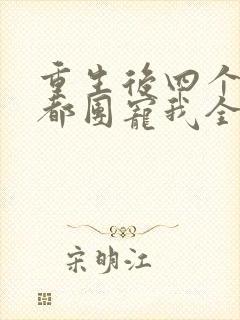 重生后四个哥哥都团宠我全文阅读