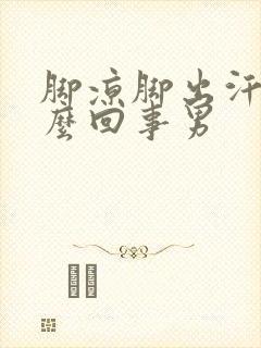 脚凉脚出汗是怎么回事男