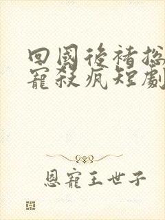 回国后褚总心尖宠杀疯短剧全集免费看