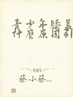 青少年膝盖肿痛什么原因引起的