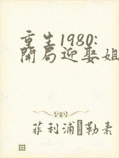 重生1980:开局迎娶姐姐闺蜜讲述的