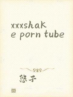 xxxshake porn tube